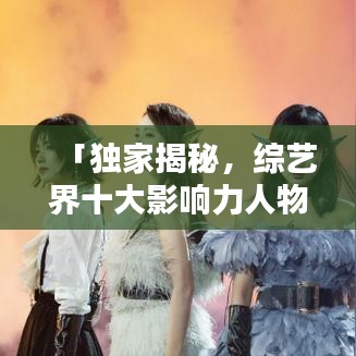 「独家揭秘，综艺界十大影响力人物，谁是你心中的无冕之王？」