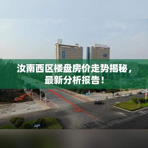汝南西区楼盘房价走势揭秘，最新分析报告！