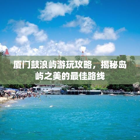 厦门鼓浪屿游玩攻略，揭秘岛屿之美的最佳路线