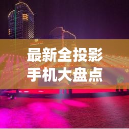 最新全投影手机大盘点，带你领略全新视界震撼！