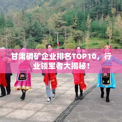 甘肃磷矿企业排名TOP10，行业领军者大揭秘！
