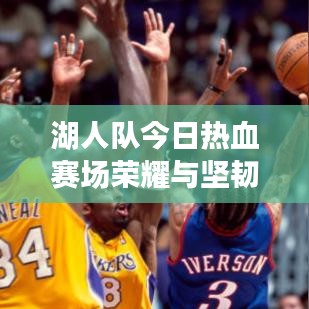 湖人队今日热血赛场荣耀与坚韧并存，最新战报揭秘