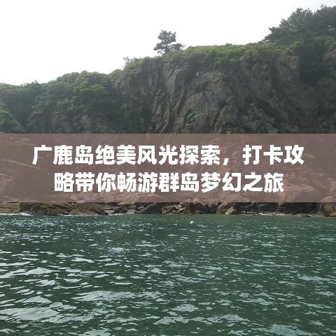 广鹿岛绝美风光探索，打卡攻略带你畅游群岛梦幻之旅