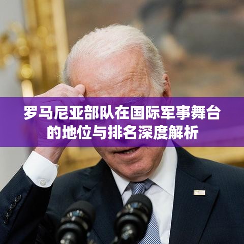 罗马尼亚部队在国际军事舞台的地位与排名深度解析