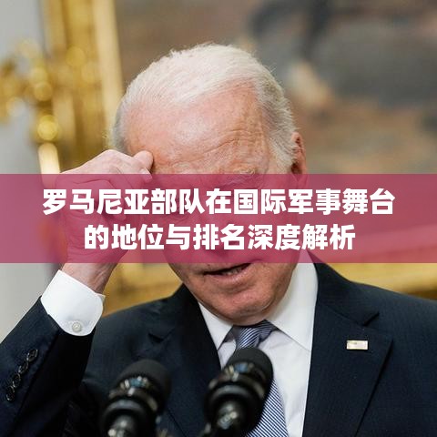 罗马尼亚部队在国际军事舞台的地位与排名深度解析