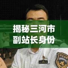 揭秘三河市副站长身份，最新消息独家解读