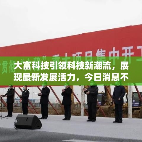 大富科技引领科技新潮流，展现最新发展活力，今日消息不容错过