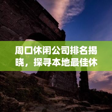 周口休闲公司排名揭晓，探寻本地最佳休闲好去处
