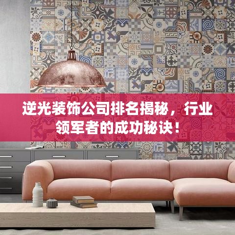 逆光装饰公司排名揭秘，行业领军者的成功秘诀！