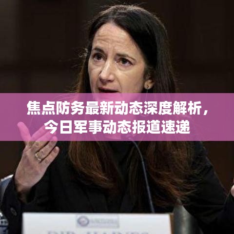 焦点防务最新动态深度解析，今日军事动态报道速递