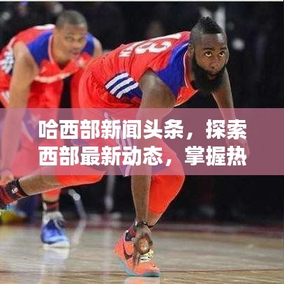 哈西部新闻头条，探索西部最新动态，掌握热门资讯速递