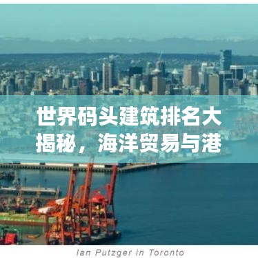 世界码头建筑排名大揭秘，海洋贸易与港口建设之辉煌篇章