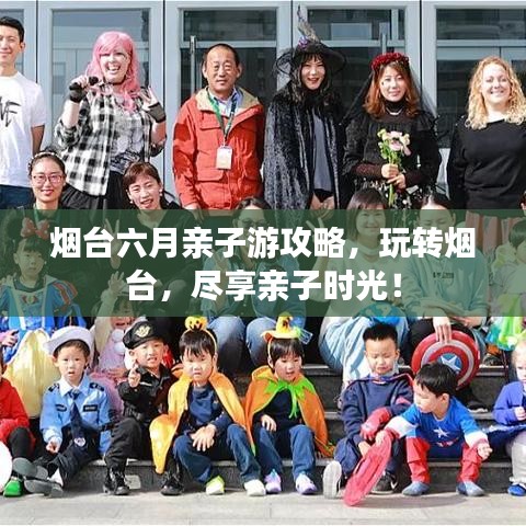 烟台六月亲子游攻略，玩转烟台，尽享亲子时光！