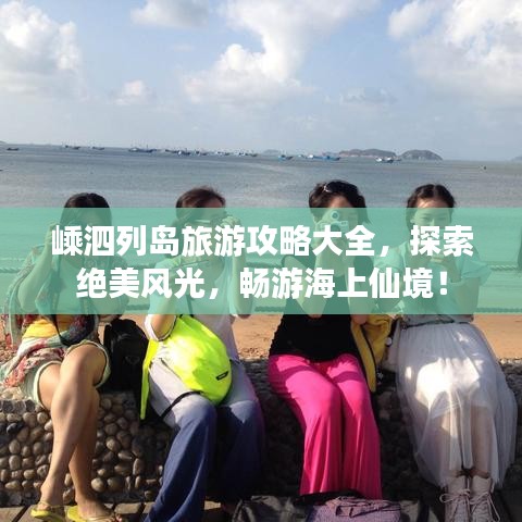 嵊泗列岛旅游攻略大全，探索绝美风光，畅游海上仙境！