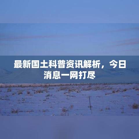 最新国土科普资讯解析，今日消息一网打尽