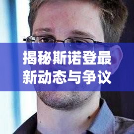 揭秘斯诺登最新动态与争议事件，爱德华·斯诺登新闻头条速递