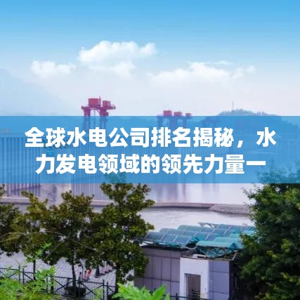 全球水电公司排名揭秘，水力发电领域的领先力量一览