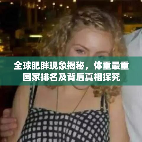 全球肥胖现象揭秘，体重最重国家排名及背后真相探究