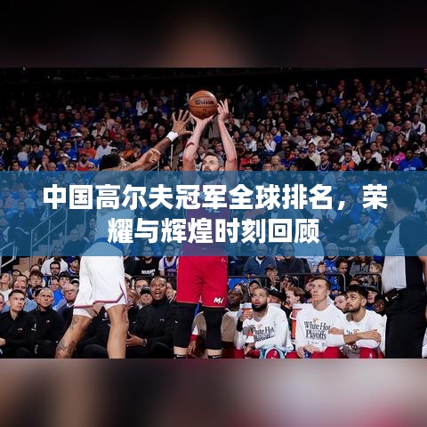 中国高尔夫冠军全球排名，荣耀与辉煌时刻回顾