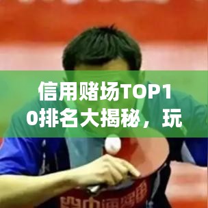 信用赌场TOP10排名大揭秘，玩家必知的信誉之选