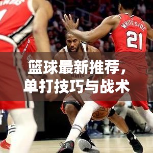 篮球最新推荐，单打技巧与战术深度解析