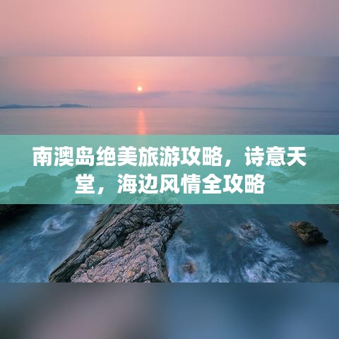 南澳岛绝美旅游攻略，诗意天堂，海边风情全攻略