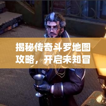 揭秘传奇斗罗地图攻略，开启未知冒险之旅！
