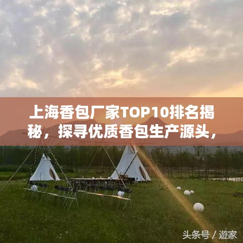 上海香包厂家TOP10排名揭秘，探寻优质香包生产源头，品质之选一网打尽