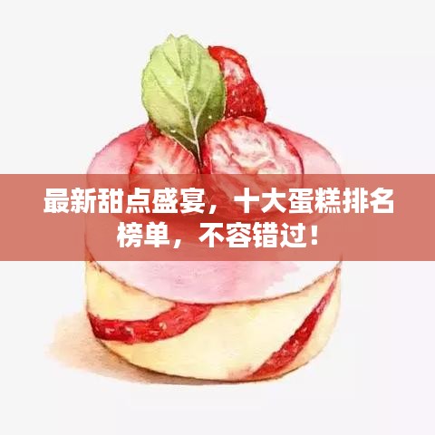 最新甜点盛宴，十大蛋糕排名榜单，不容错过！