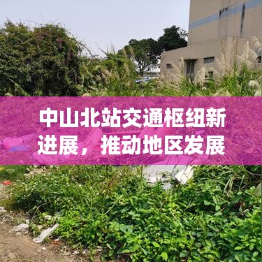 中山北站交通枢纽新进展，推动地区发展，引领未来新篇章