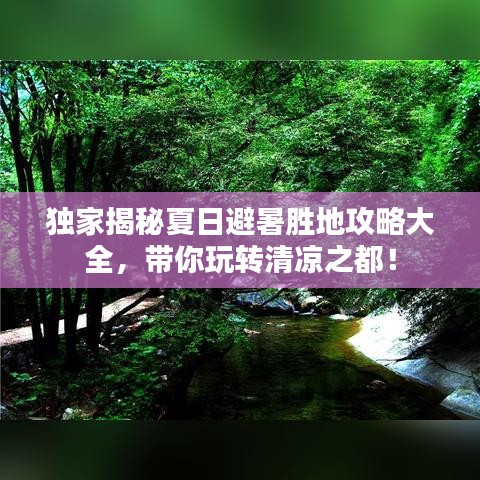 独家揭秘夏日避暑胜地攻略大全，带你玩转清凉之都！
