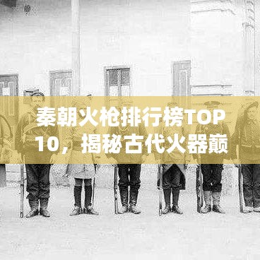 秦朝火枪排行榜TOP10，揭秘古代火器巅峰之作