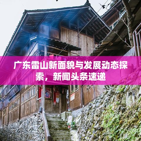 广东雷山新面貌与发展动态探索，新闻头条速递