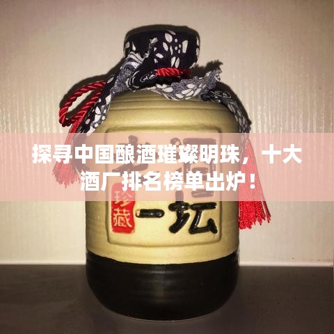 探寻中国酿酒璀璨明珠，十大酒厂排名榜单出炉！