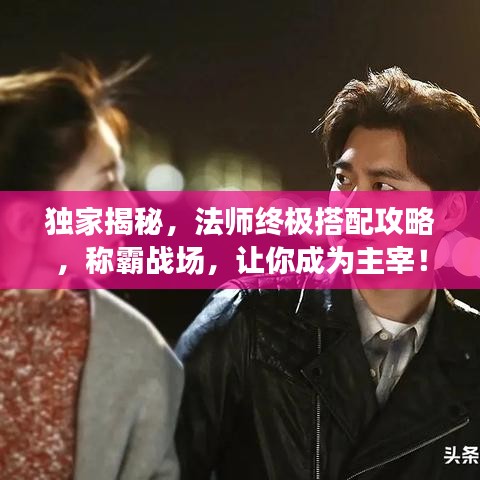 独家揭秘，法师终极搭配攻略，称霸战场，让你成为主宰！