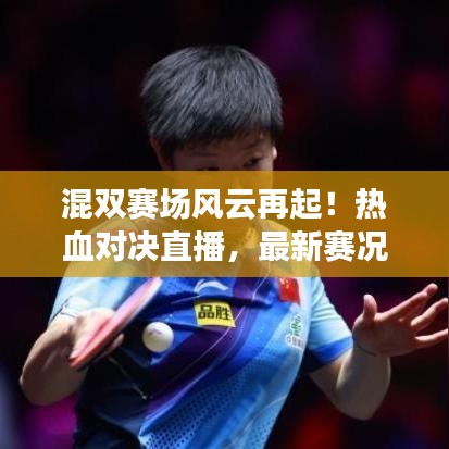 混双赛场风云再起！热血对决直播，最新赛况消息全掌握！