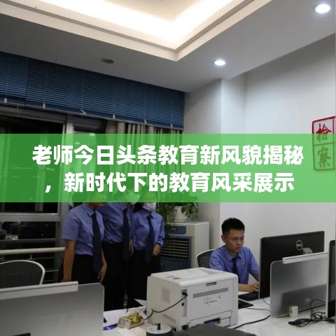 老师今日头条教育新风貌揭秘，新时代下的教育风采展示