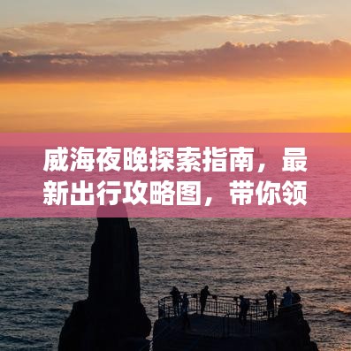 威海夜晚探索指南，最新出行攻略图，带你领略城市夜色之美
