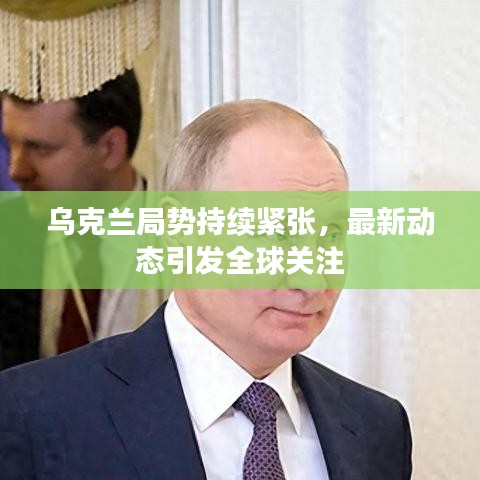 乌克兰局势持续紧张，最新动态引发全球关注