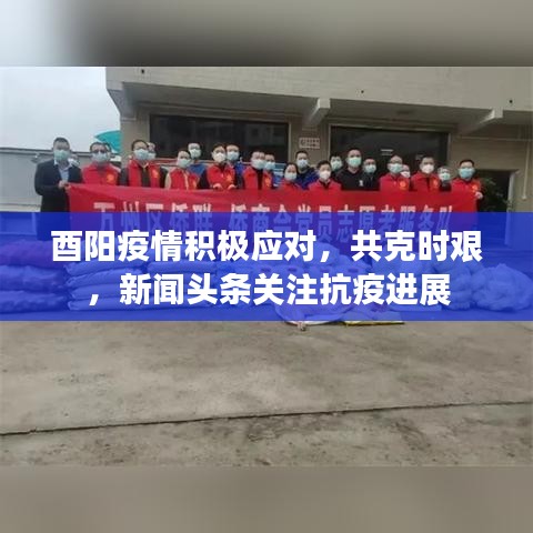 酉阳疫情积极应对，共克时艰，新闻头条关注抗疫进展