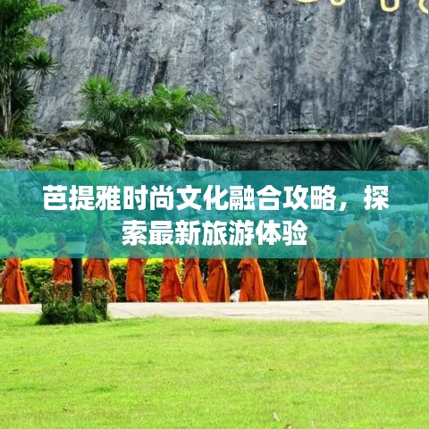 芭提雅时尚文化融合攻略，探索最新旅游体验
