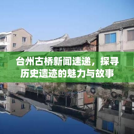 台州古桥新闻速递，探寻历史遗迹的魅力与故事