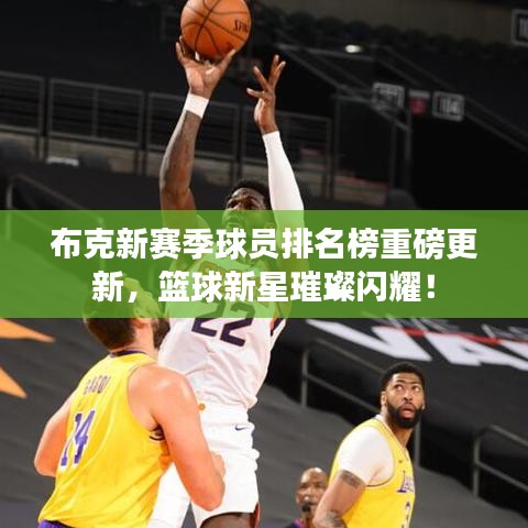 布克新赛季球员排名榜重磅更新，篮球新星璀璨闪耀！