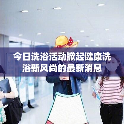 今日洗浴活动掀起健康洗浴新风尚的最新消息