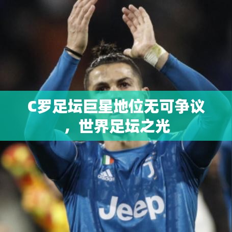 C罗足坛巨星地位无可争议，世界足坛之光