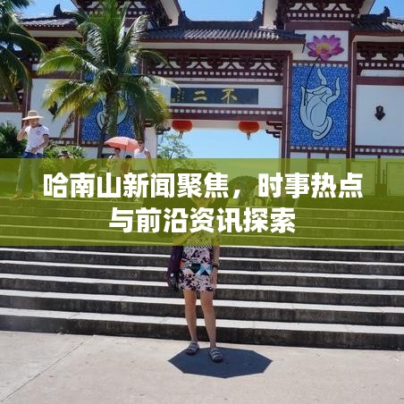哈南山新闻聚焦，时事热点与前沿资讯探索