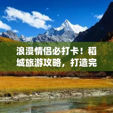 浪漫情侣必打卡！稻城旅游攻略，打造完美浪漫之旅
