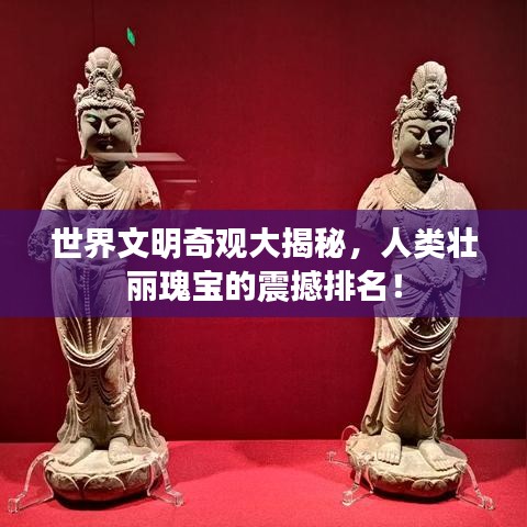 世界文明奇观大揭秘，人类壮丽瑰宝的震撼排名！