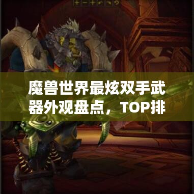 魔兽世界最炫双手武器外观盘点，TOP排名双手幻化武器全解析