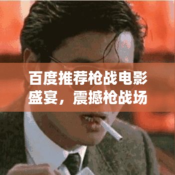 百度推荐枪战电影盛宴，震撼枪战场景，视觉盛宴等你探索！